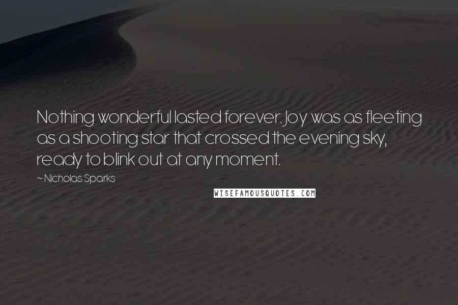 Nicholas Sparks Quotes: Nothing wonderful lasted forever. Joy was as fleeting as a shooting star that crossed the evening sky, ready to blink out at any moment.