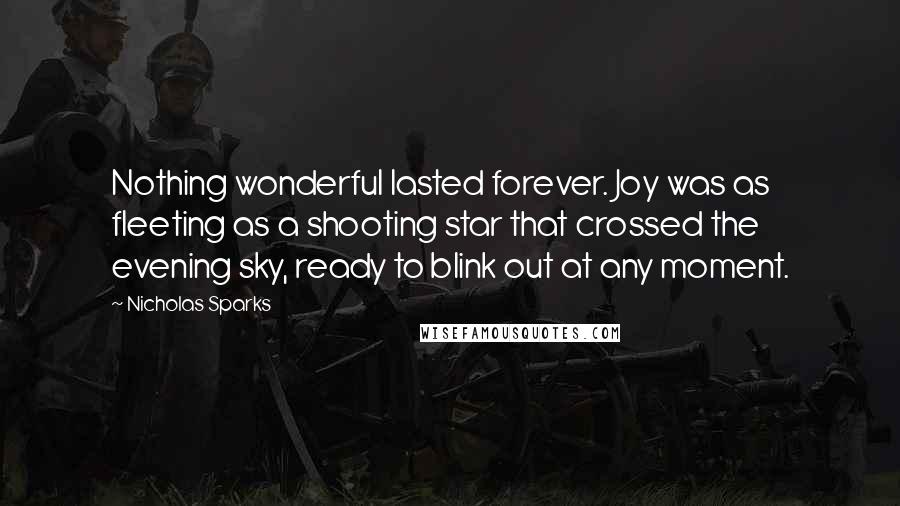 Nicholas Sparks Quotes: Nothing wonderful lasted forever. Joy was as fleeting as a shooting star that crossed the evening sky, ready to blink out at any moment.