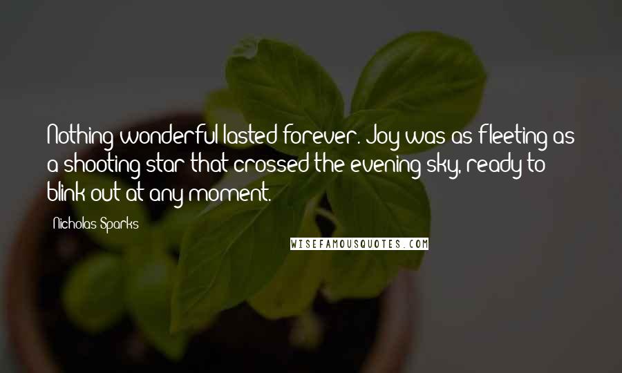 Nicholas Sparks Quotes: Nothing wonderful lasted forever. Joy was as fleeting as a shooting star that crossed the evening sky, ready to blink out at any moment.