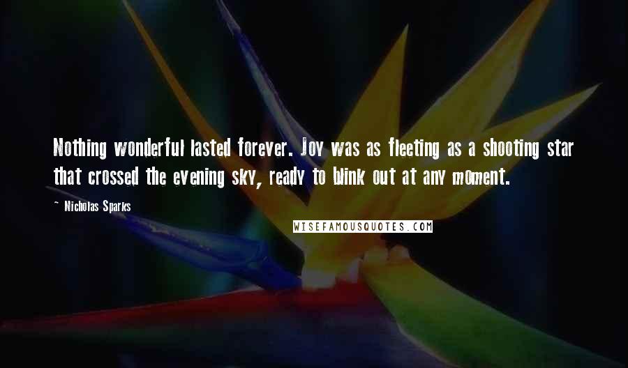 Nicholas Sparks Quotes: Nothing wonderful lasted forever. Joy was as fleeting as a shooting star that crossed the evening sky, ready to blink out at any moment.