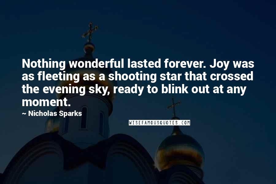 Nicholas Sparks Quotes: Nothing wonderful lasted forever. Joy was as fleeting as a shooting star that crossed the evening sky, ready to blink out at any moment.
