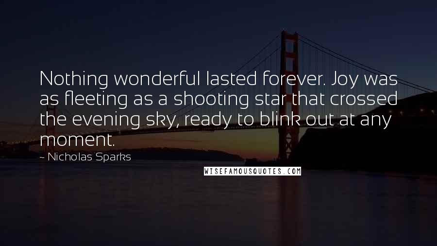 Nicholas Sparks Quotes: Nothing wonderful lasted forever. Joy was as fleeting as a shooting star that crossed the evening sky, ready to blink out at any moment.