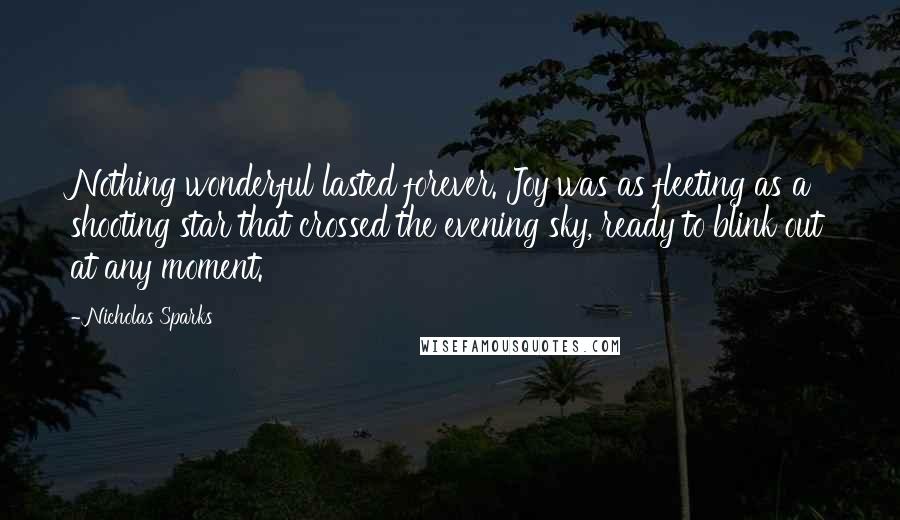 Nicholas Sparks Quotes: Nothing wonderful lasted forever. Joy was as fleeting as a shooting star that crossed the evening sky, ready to blink out at any moment.