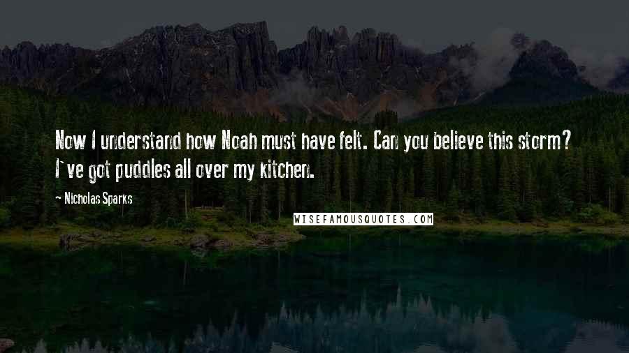 Nicholas Sparks Quotes: Now I understand how Noah must have felt. Can you believe this storm? I've got puddles all over my kitchen.