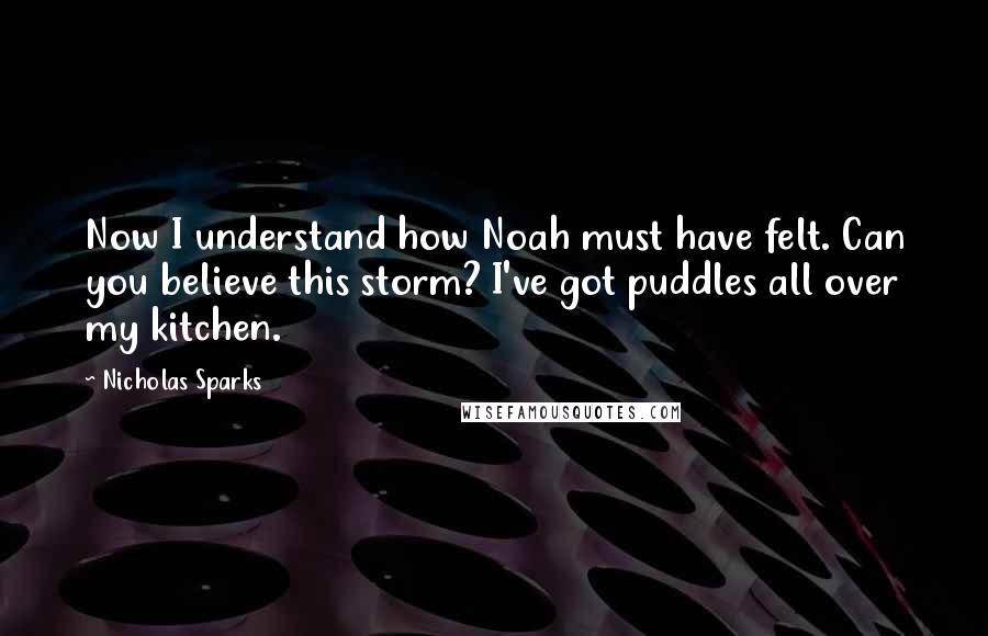 Nicholas Sparks Quotes: Now I understand how Noah must have felt. Can you believe this storm? I've got puddles all over my kitchen.