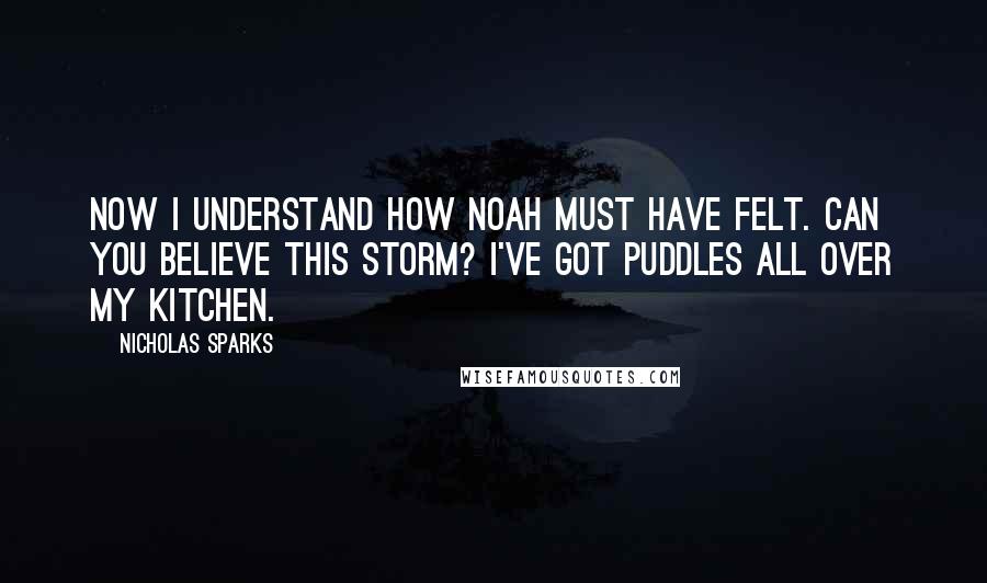 Nicholas Sparks Quotes: Now I understand how Noah must have felt. Can you believe this storm? I've got puddles all over my kitchen.