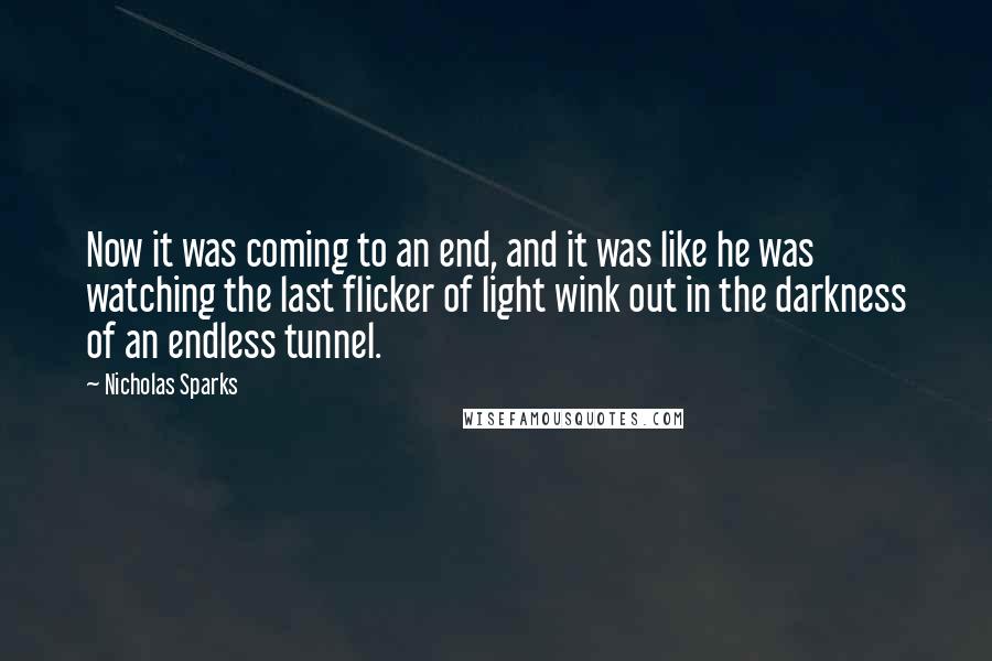 Nicholas Sparks Quotes: Now it was coming to an end, and it was like he was watching the last flicker of light wink out in the darkness of an endless tunnel.