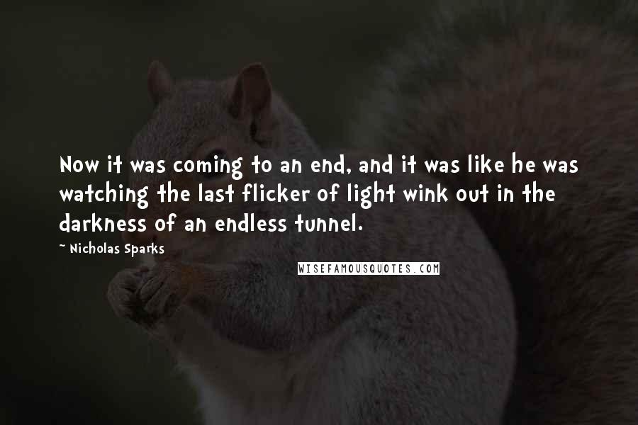 Nicholas Sparks Quotes: Now it was coming to an end, and it was like he was watching the last flicker of light wink out in the darkness of an endless tunnel.