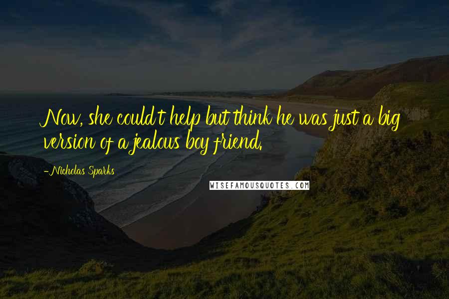 Nicholas Sparks Quotes: Now, she could't help but think he was just a big version of a jealous boy friend.
