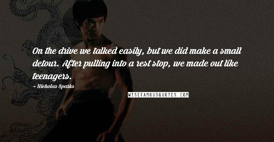 Nicholas Sparks Quotes: On the drive we talked easily, but we did make a small detour. After pulling into a rest stop, we made out like teenagers.