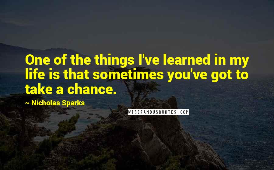 Nicholas Sparks Quotes: One of the things I've learned in my life is that sometimes you've got to take a chance.