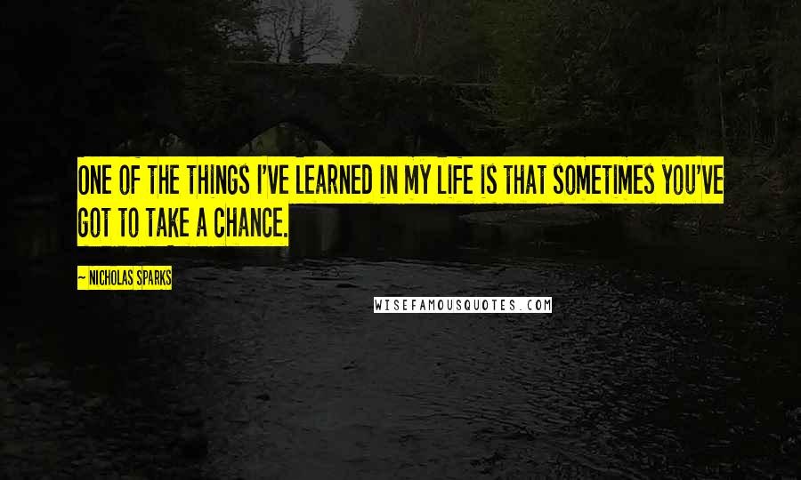 Nicholas Sparks Quotes: One of the things I've learned in my life is that sometimes you've got to take a chance.