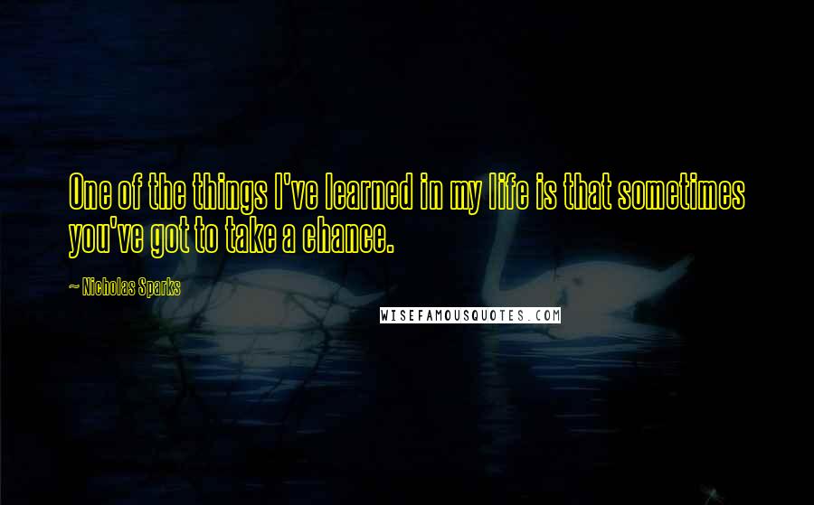 Nicholas Sparks Quotes: One of the things I've learned in my life is that sometimes you've got to take a chance.