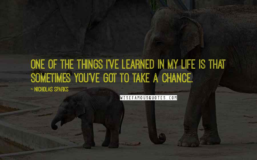 Nicholas Sparks Quotes: One of the things I've learned in my life is that sometimes you've got to take a chance.