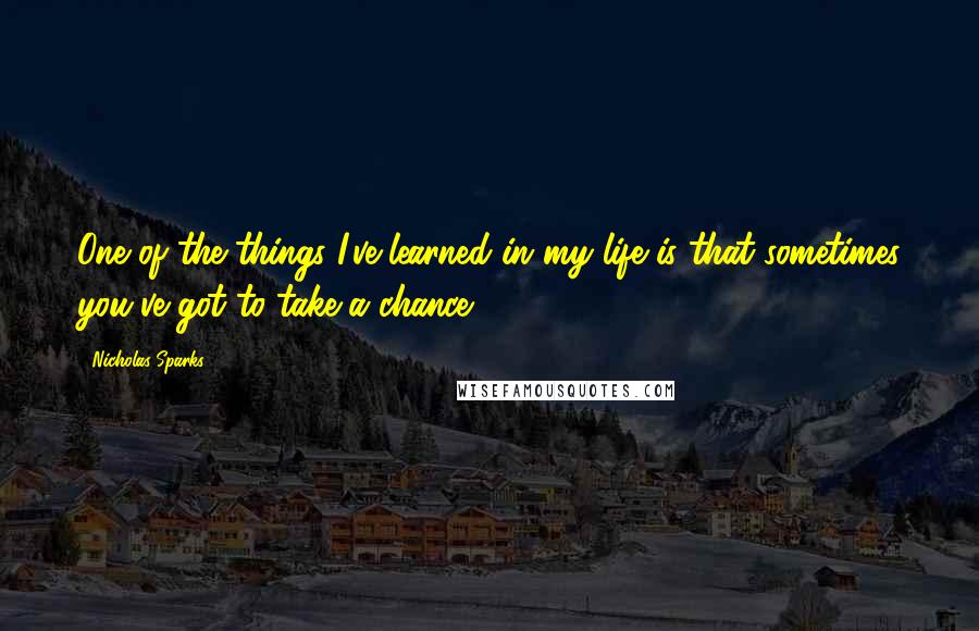 Nicholas Sparks Quotes: One of the things I've learned in my life is that sometimes you've got to take a chance.