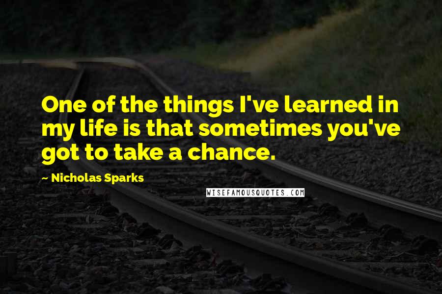 Nicholas Sparks Quotes: One of the things I've learned in my life is that sometimes you've got to take a chance.