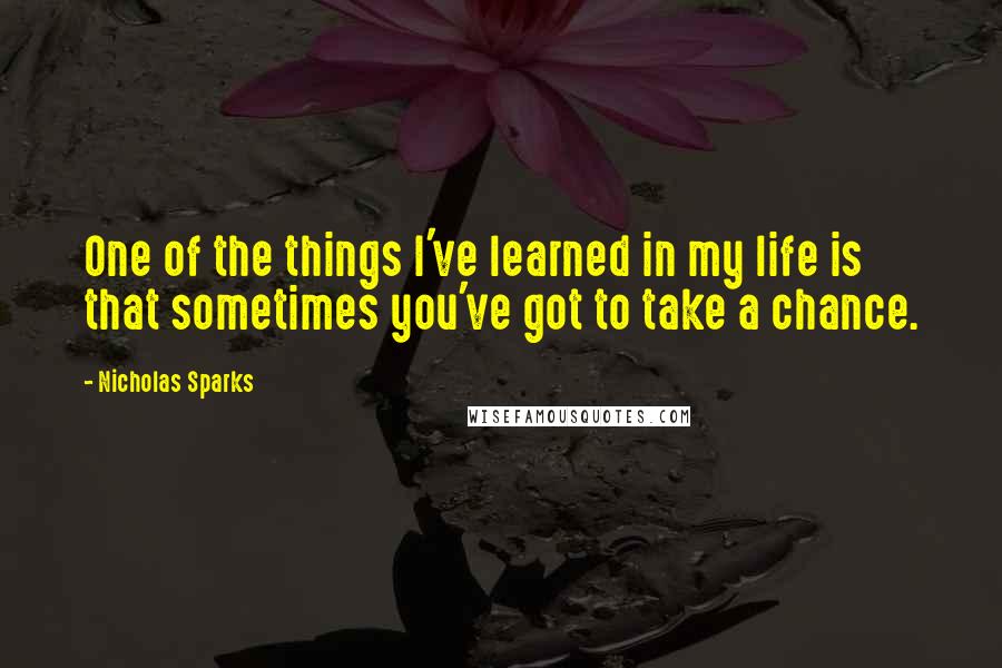 Nicholas Sparks Quotes: One of the things I've learned in my life is that sometimes you've got to take a chance.