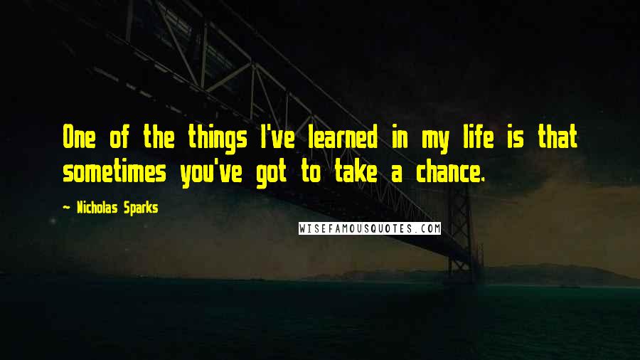 Nicholas Sparks Quotes: One of the things I've learned in my life is that sometimes you've got to take a chance.