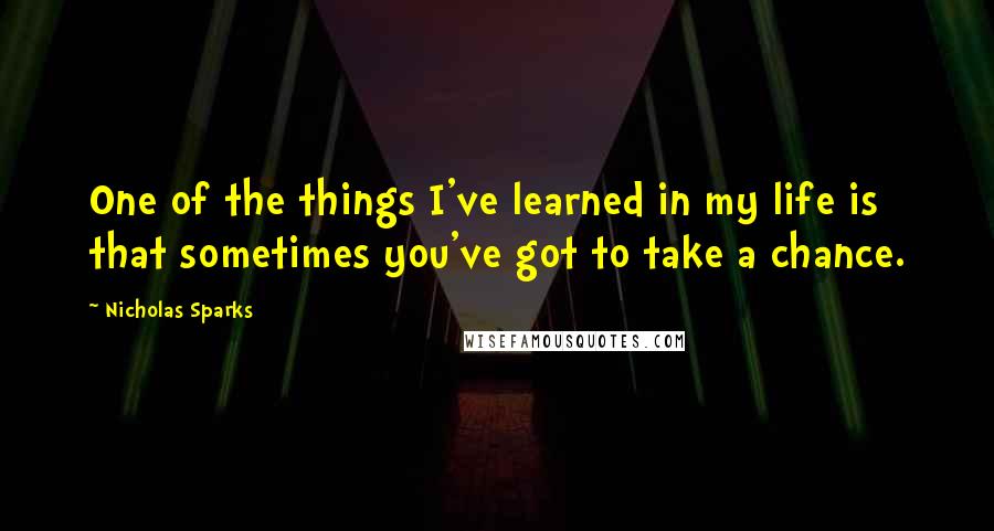 Nicholas Sparks Quotes: One of the things I've learned in my life is that sometimes you've got to take a chance.