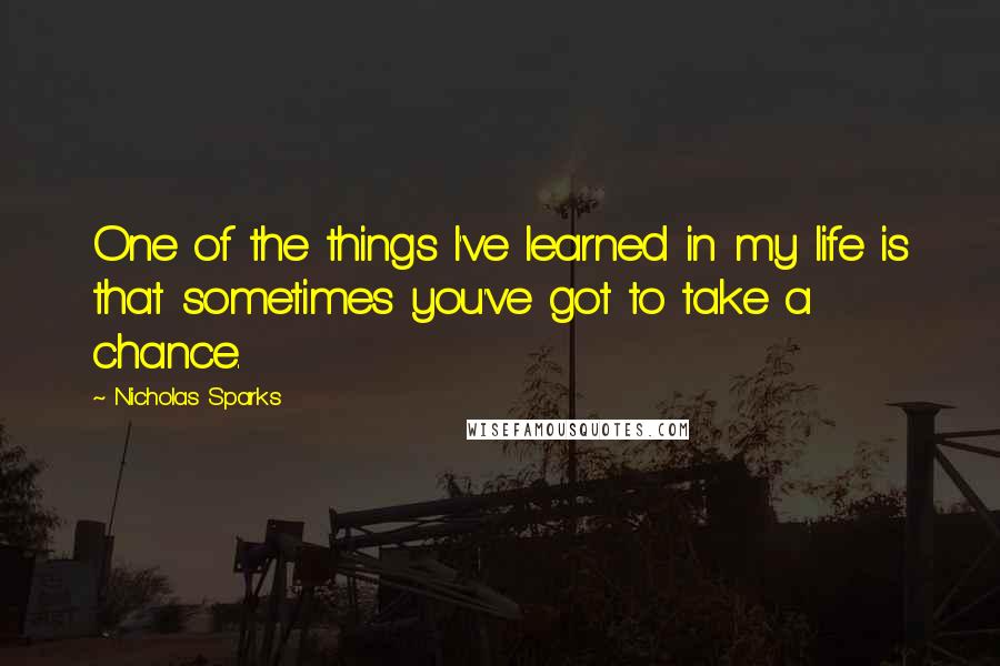 Nicholas Sparks Quotes: One of the things I've learned in my life is that sometimes you've got to take a chance.