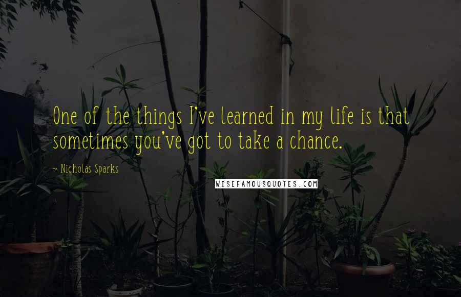 Nicholas Sparks Quotes: One of the things I've learned in my life is that sometimes you've got to take a chance.