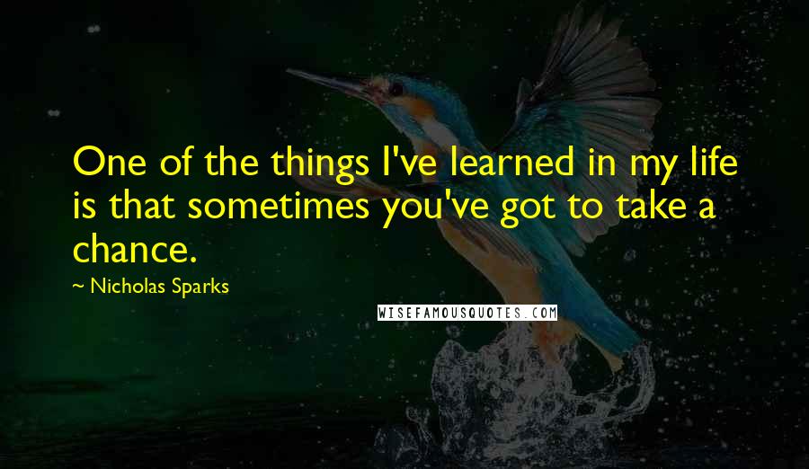 Nicholas Sparks Quotes: One of the things I've learned in my life is that sometimes you've got to take a chance.