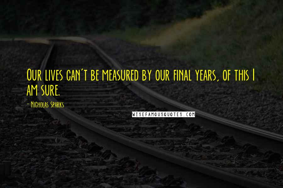 Nicholas Sparks Quotes: Our lives can't be measured by our final years, of this I am sure.