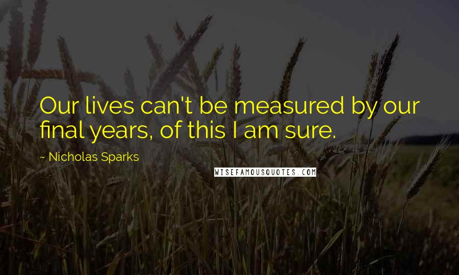 Nicholas Sparks Quotes: Our lives can't be measured by our final years, of this I am sure.