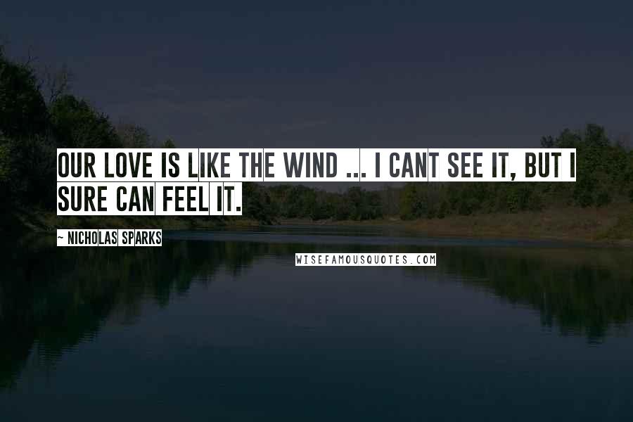 Nicholas Sparks Quotes: Our love is like the wind ... I cant see it, but I sure can feel it.