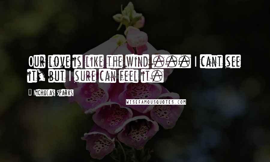 Nicholas Sparks Quotes: Our love is like the wind ... I cant see it, but I sure can feel it.