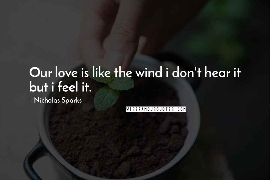 Nicholas Sparks Quotes: Our love is like the wind i don't hear it but i feel it.