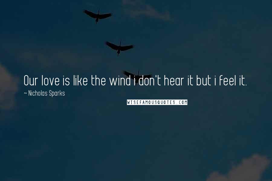 Nicholas Sparks Quotes: Our love is like the wind i don't hear it but i feel it.