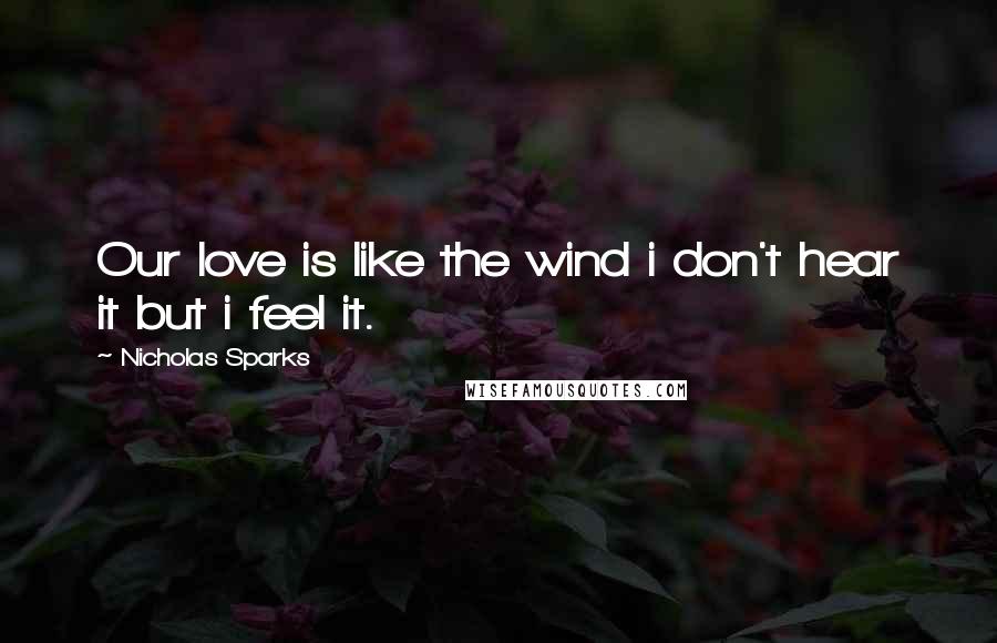 Nicholas Sparks Quotes: Our love is like the wind i don't hear it but i feel it.