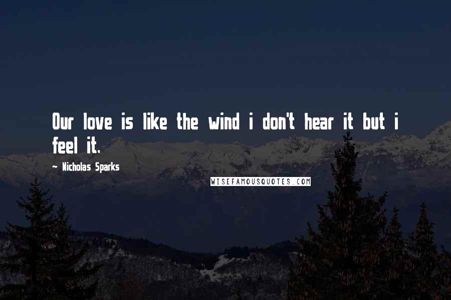 Nicholas Sparks Quotes: Our love is like the wind i don't hear it but i feel it.