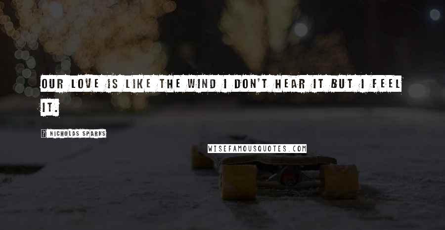 Nicholas Sparks Quotes: Our love is like the wind i don't hear it but i feel it.