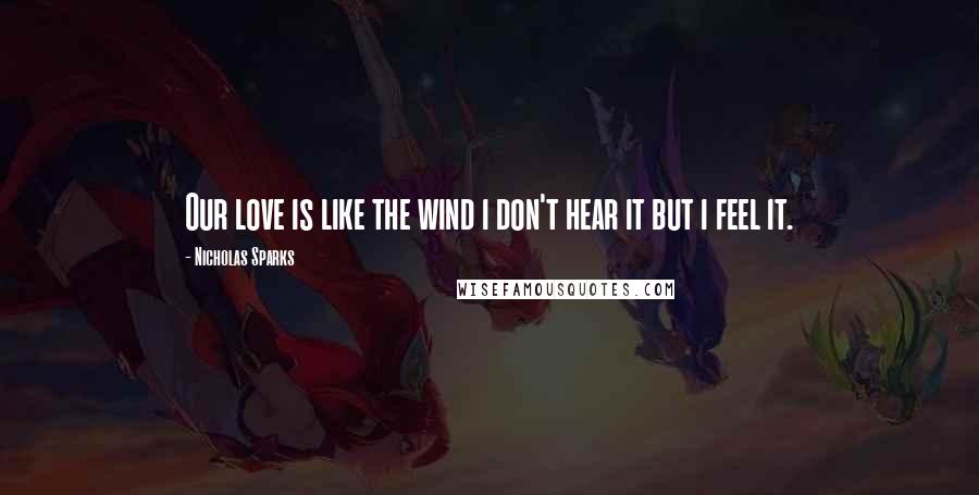 Nicholas Sparks Quotes: Our love is like the wind i don't hear it but i feel it.