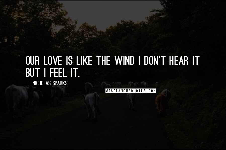 Nicholas Sparks Quotes: Our love is like the wind i don't hear it but i feel it.