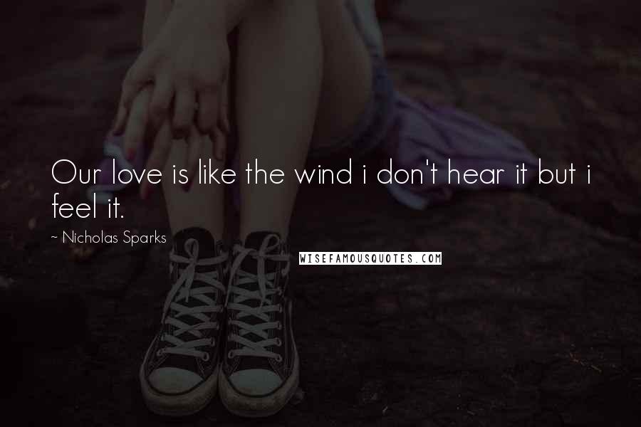 Nicholas Sparks Quotes: Our love is like the wind i don't hear it but i feel it.