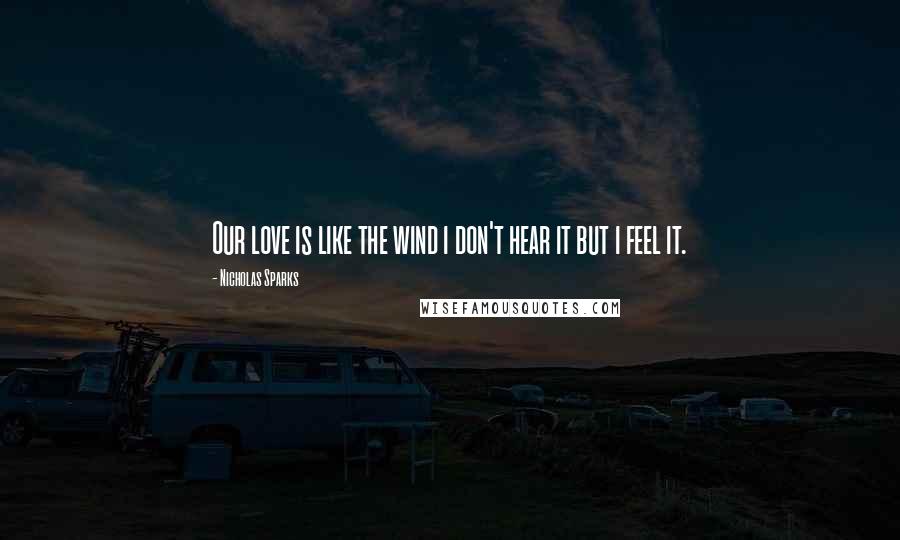 Nicholas Sparks Quotes: Our love is like the wind i don't hear it but i feel it.