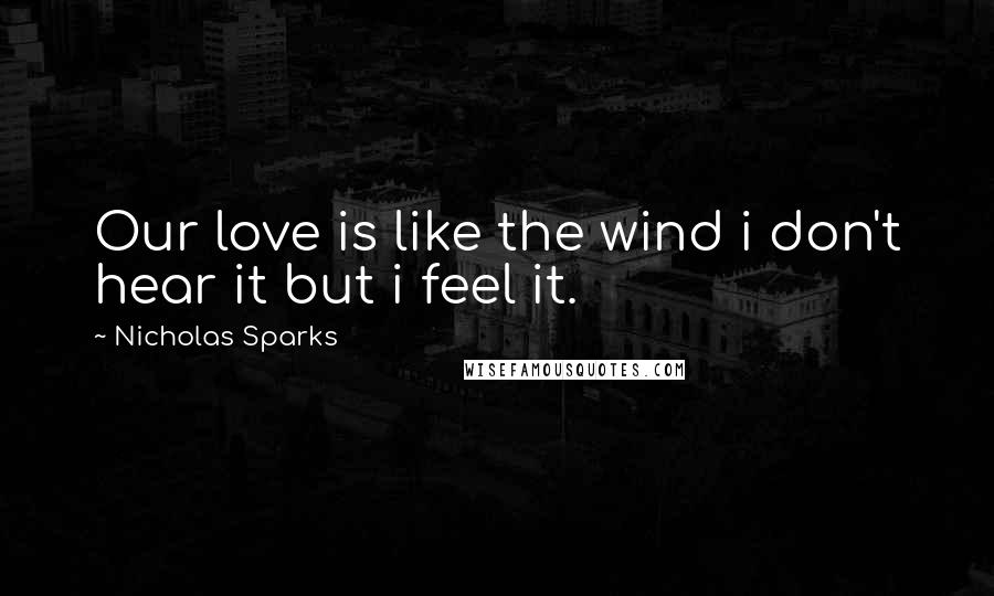 Nicholas Sparks Quotes: Our love is like the wind i don't hear it but i feel it.