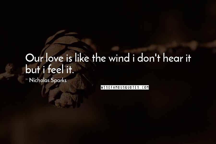 Nicholas Sparks Quotes: Our love is like the wind i don't hear it but i feel it.