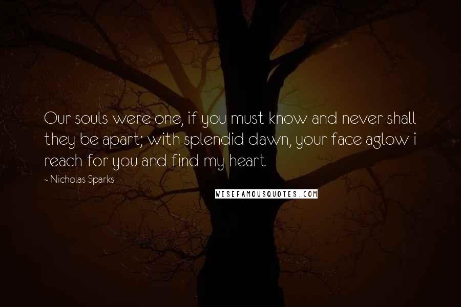 Nicholas Sparks Quotes: Our souls were one, if you must know and never shall they be apart; with splendid dawn, your face aglow i reach for you and find my heart