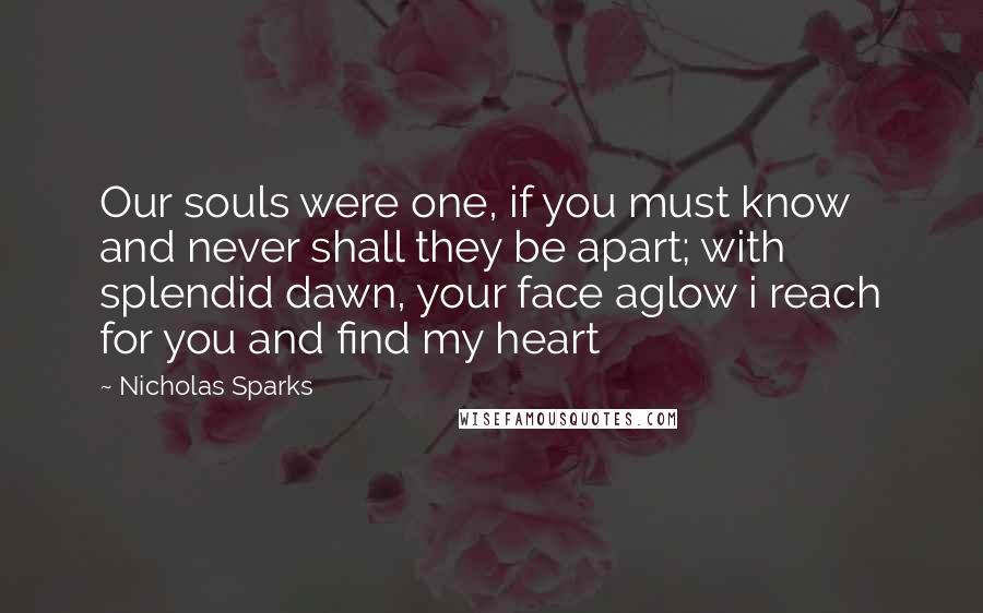 Nicholas Sparks Quotes: Our souls were one, if you must know and never shall they be apart; with splendid dawn, your face aglow i reach for you and find my heart