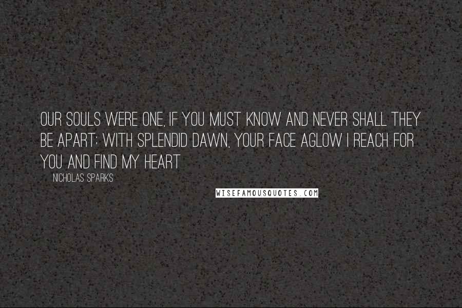 Nicholas Sparks Quotes: Our souls were one, if you must know and never shall they be apart; with splendid dawn, your face aglow i reach for you and find my heart