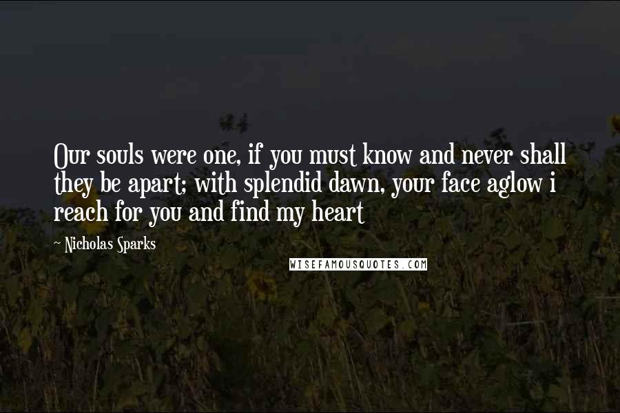 Nicholas Sparks Quotes: Our souls were one, if you must know and never shall they be apart; with splendid dawn, your face aglow i reach for you and find my heart