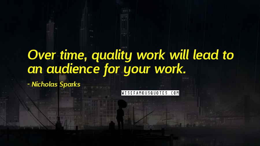 Nicholas Sparks Quotes: Over time, quality work will lead to an audience for your work.