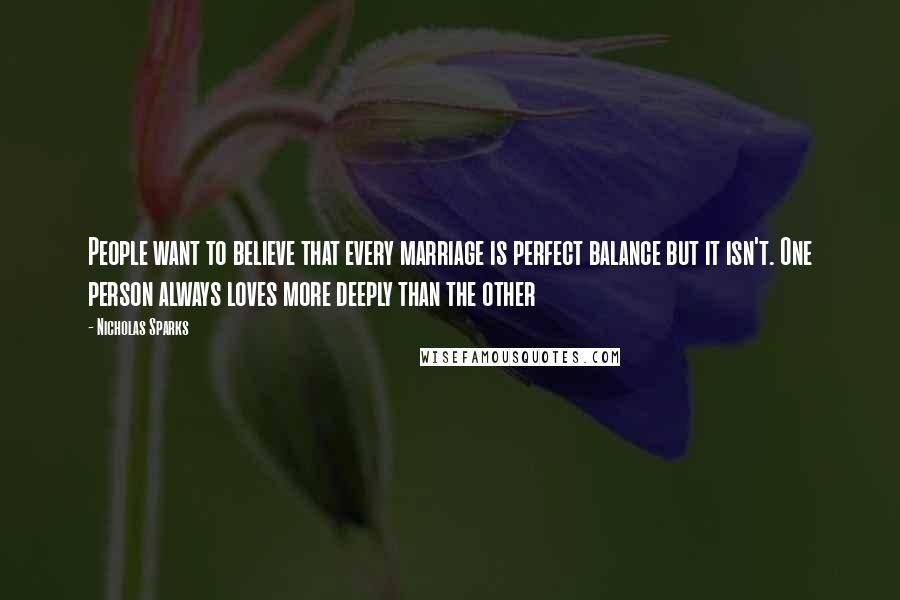 Nicholas Sparks Quotes: People want to believe that every marriage is perfect balance but it isn't. One person always loves more deeply than the other