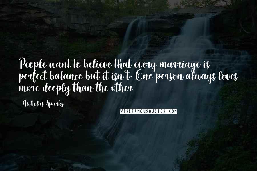 Nicholas Sparks Quotes: People want to believe that every marriage is perfect balance but it isn't. One person always loves more deeply than the other