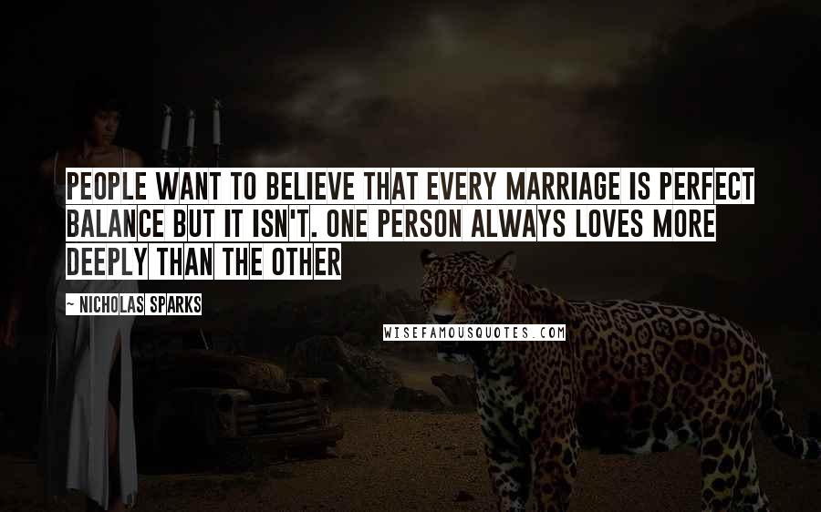 Nicholas Sparks Quotes: People want to believe that every marriage is perfect balance but it isn't. One person always loves more deeply than the other