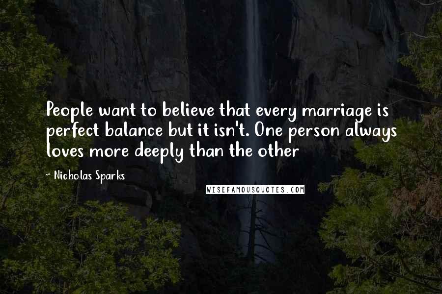 Nicholas Sparks Quotes: People want to believe that every marriage is perfect balance but it isn't. One person always loves more deeply than the other